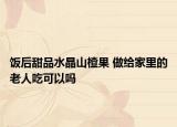 饭后甜品水晶山楂果 做给家里的老人吃可以吗