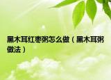 黑木耳红枣粥怎么做（黑木耳粥做法）