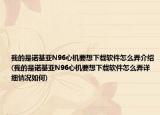 我的是诺基亚N96心机要想下载软件怎么弄介绍(我的是诺基亚N96心机要想下载软件怎么弄详细情况如何)