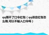 qq领不了口令红包（qq语音红包怎么领,可以不输入口令吗）