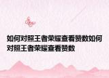 如何对照王者荣耀查看赞数如何对照王者荣耀查看赞数