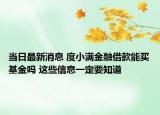 当日最新消息 度小满金融借款能买基金吗 这些信息一定要知道