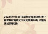 2022年9月02日最新相关报道消息 妻子被家暴欲离婚丈夫反而索要20万 过错方还能索要钱财