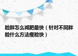 脸胖怎么减肥最快（针对不同胖脸什么方法瘦脸快）