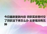 今日最新更新内容 贷款买房首付交了贷款没下来怎么办 主要情况有五种