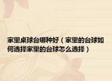 家里桌球台哪种好（家里的台球如何选择家里的台球怎么选择）