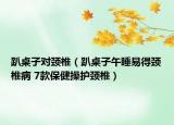 趴桌子对颈椎（趴桌子午睡易得颈椎病 7款保健操护颈椎）