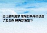 当日最新消息 京东白条降低额度了怎么办 解决方法如下