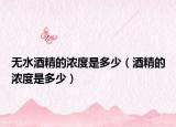 无水酒精的浓度是多少（酒精的浓度是多少）