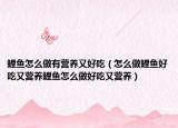 鲤鱼怎么做有营养又好吃（怎么做鲤鱼好吃又营养鲤鱼怎么做好吃又营养）