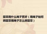 翡翠用什么绳子系好（用绳子如何绑翡翠用绳子怎么绑翡翠）
