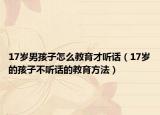 17岁男孩子怎么教育才听话（17岁的孩子不听话的教育方法）