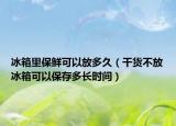 冰箱里保鲜可以放多久（干货不放冰箱可以保存多长时间）