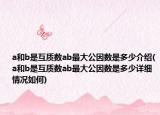 a和b是互质数ab最大公因数是多少介绍(a和b是互质数ab最大公因数是多少详细情况如何)