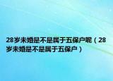 28岁未婚是不是属于五保户呢（28岁未婚是不是属于五保户）