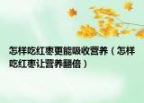 怎样吃红枣更能吸收营养（怎样吃红枣让营养翻倍）
