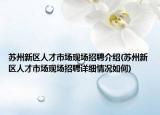 苏州新区人才市场现场招聘介绍(苏州新区人才市场现场招聘详细情况如何)