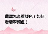 翡翠怎么看颜色（如何看翡翠颜色）