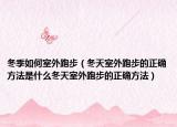 冬季如何室外跑步（冬天室外跑步的正确方法是什么冬天室外跑步的正确方法）