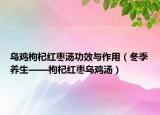 乌鸡枸杞红枣汤功效与作用（冬季养生——枸杞红枣乌鸡汤）