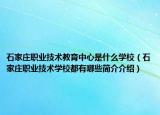 石家庄职业技术教育中心是什么学校（石家庄职业技术学校都有哪些简介介绍）
