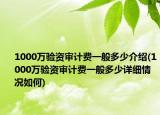 1000万验资审计费一般多少介绍(1000万验资审计费一般多少详细情况如何)