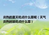 炎热的夏天吃点什么菜呢（天气炎热时该吃点什么菜）