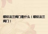 螺纹法兰阀门是什么（螺纹法兰阀门）