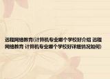 远程网络教育(计算机专业哪个学校好介绍 远程网络教育 计算机专业哪个学校好详细情况如何)
