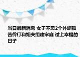 当日最新消息 女子不忍2个外甥孤苦伶仃和姐夫组建家庭 过上幸福的日子