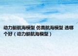 动力艇航海模型 仿真航海模型 选哪个好（动力艇航海模型）