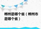 郴州是哪个省（郴州市是哪个省）