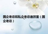 国企老总和私企老总谁厉害（国企老总）