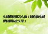 头部保健操怎么做（叫你做头部保健操防止头晕）
