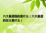 六大基酒指的是什么（六大基酒的定义是什么）