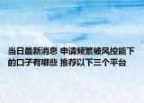当日最新消息 申请频繁被风控能下的口子有哪些 推荐以下三个平台