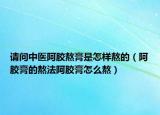 请问中医阿胶熬膏是怎样熬的（阿胶膏的熬法阿胶膏怎么熬）