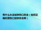 有什么办法加快伤口愈合（如何正确处理伤口加快愈合呢）