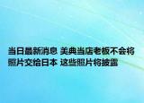 当日最新消息 美典当店老板不会将照片交给日本 这些照片将披露
