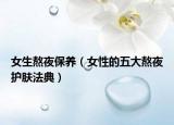 女生熬夜保养（女性的五大熬夜护肤法典）