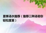 夏季汤水推荐（推荐三种汤帮你轻松度夏）