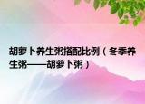 胡萝卜养生粥搭配比例（冬季养生粥——胡萝卜粥）