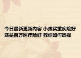 今日最新更新内容 小孩买重疾险好还是百万医疗险好 教你如何选择