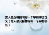 男人最沉稳的昵称一个字有哪些含义（男人最沉稳的昵称一个字有哪些）