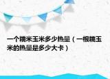 一个糯米玉米多少热量（一根糯玉米的热量是多少大卡）