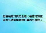 房屋装修灯具怎么选（装修灯饰应该怎么选家里装修灯具怎么选择）