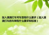 加入滴滴打车对车型有什么要求（加入滴滴打车的车辆有什么要求和标准）