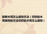 新鲜木耳怎么保存方法（切好的木耳保存的方法切好的木耳怎么保存）