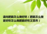 请问肥肠怎么做好吃（肥肠怎么做更好吃怎么做肥肠好吃又营养）