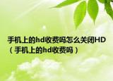 手机上的hd收费吗怎么关闭HD（手机上的hd收费吗）